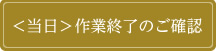 <当日>作業終了のご確認