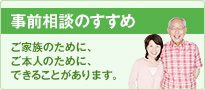 事前相談のすすめ ご家族のために、ご本人のために、できることがあります