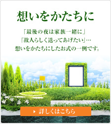 想いをかたちに 「最後の夜は家族一緒に」「故人らしく送ってあげたい」・・・ 想いをかたちにしたお式の一例です。