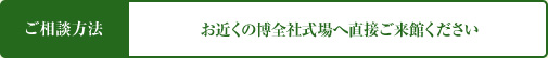 ご相談方法 お近くの博全社式場へ直接ご来館ください