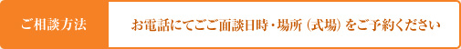 ご相談方法 お電話にてごご面談日時・場所（式場）をご予約ください