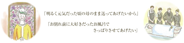 「明るく元気だった頃の母のまま送ってあげたいから」「お別れ前に大好きだったお風呂でさっぱりさせてあげたい」