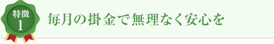 特徴1 毎月の掛金で無理なく安心を