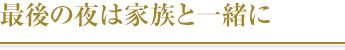 最後の夜は家族と一緒に