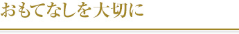 おもてなしを大切に