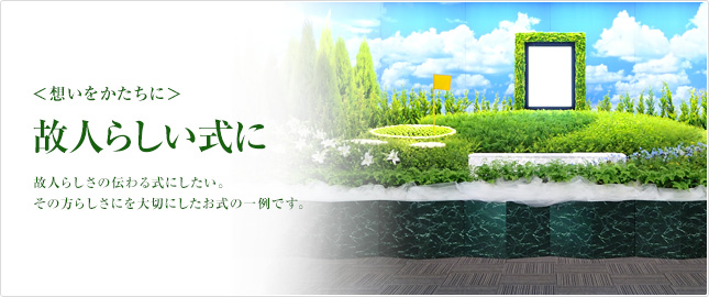 想いをかたちに 故人らしい式に 故人らしさの伝わる式にしたい。その方らしさを大切にしたお式の一例です。
