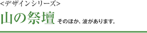 <デザインシリーズ> 山の祭壇 そのほか、波があります。