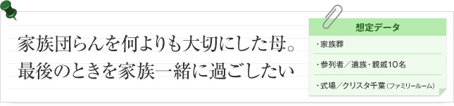 家族団らんを何よりも大切にした母 最後のときを家族一緒に過ごしたい 想定データ 家族葬 参列者/ 遺族・親戚 10名 式場/クリスタ千葉（ファミリールーム）