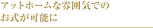 アットホームな雰囲気でのお式が可能に