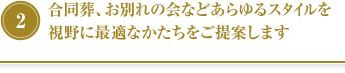 ②合同葬、お別れの会などあらゆるスタイルを視野に最適なかたちをご提案します