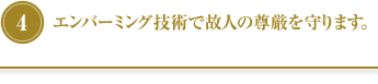 ④エンバーミング技術で故人の尊厳を守ります。