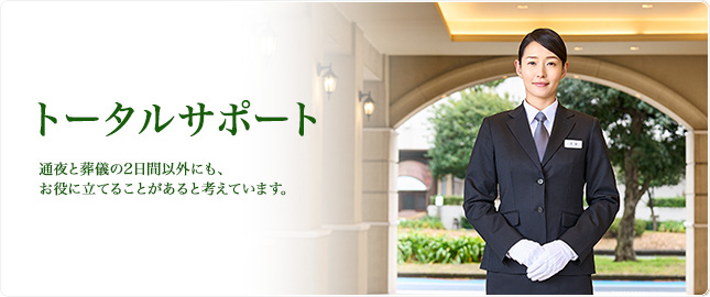 トータルサポート 通夜と葬儀の2日間以外にも、お役に立てることがあると考えています。
