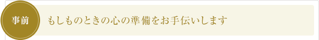 もしものときの心の準備をお手伝いします