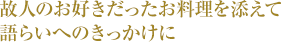 故人のお好きだったお料理を添えて語らいへのきっかけに