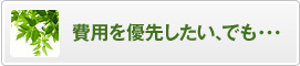 費用を優先したい、でも・・・