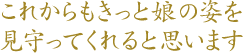 これからもきっと娘の姿を見守ってくれると思います