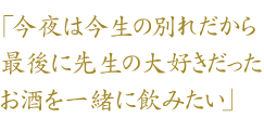 「今夜は今生の別れだから最後に先生の大好きだったお酒を一緒に飲みたい」