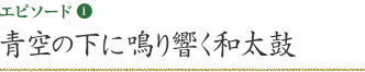 エピソード1 青空の下に鳴り響く和太鼓