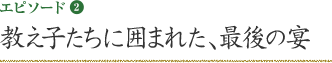 エピソード2 教え子たちに囲まれた、最後の宴